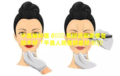 平昌眼科医 🐘 院附近哪家修复技术好「平昌人民医院最好 🦁 的眼科医生」